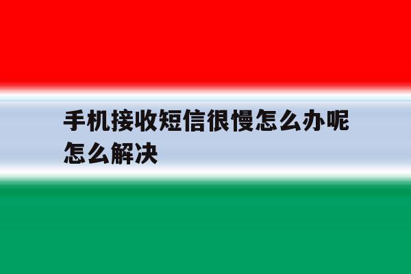 手机接收短信很慢怎么办呢怎么解决 手机接收短信很慢怎么办呢怎么解决