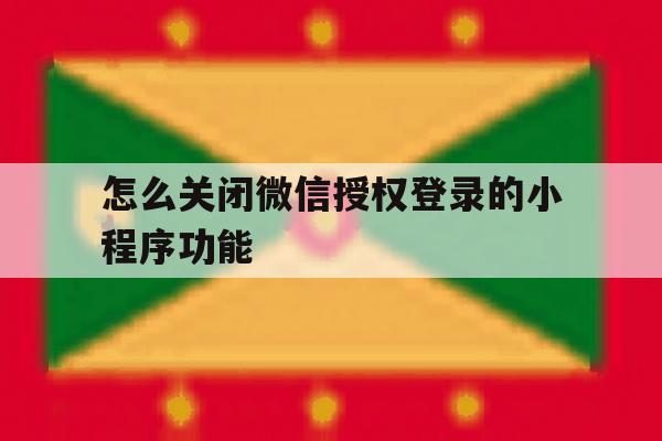 怎么关闭微信授权登录的小程序功能 怎么关闭微信授权登录的小程序功能