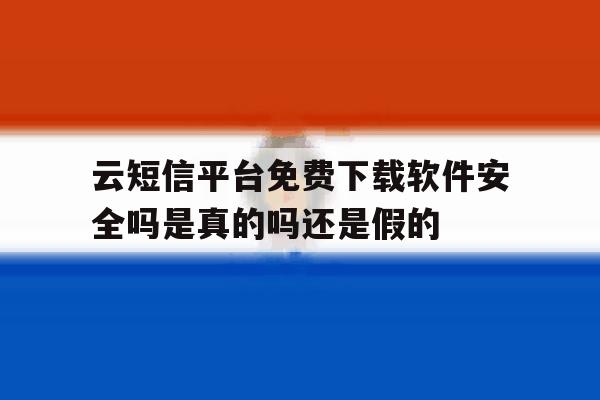 关于云短信平台免费下载软件安全吗是真的吗还是假的的信息 关于云短信平台免费下载软件安全吗是真的吗还是假的的信息