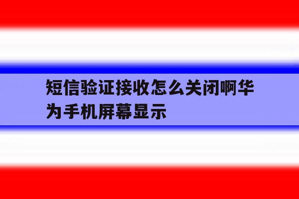 包含短信验证接收怎么关闭啊华为手机屏幕显示的词条 包含短信验证接收怎么关闭啊华为手机屏幕显示的词条