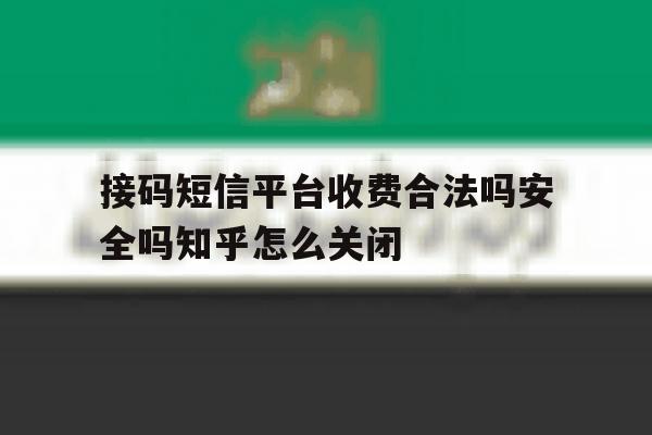 包含接码短信平台收费合法吗安全吗知乎怎么关闭的词条 包含接码短信平台收费合法吗安全吗知乎怎么关闭的词条