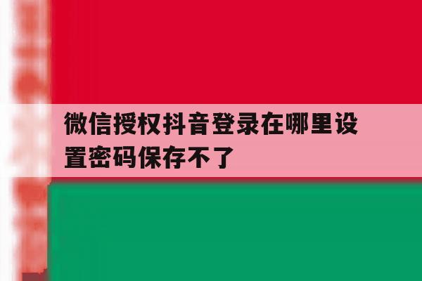 微信授权抖音登录在哪里设置密码保存不了 微信授权抖音登录在哪里设置密码保存不了