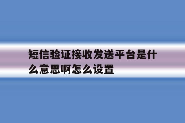 短信验证接收发送平台是什么意思啊怎么设置的简单介绍 短信验证接收发送平台是什么意思啊怎么设置的简单介绍