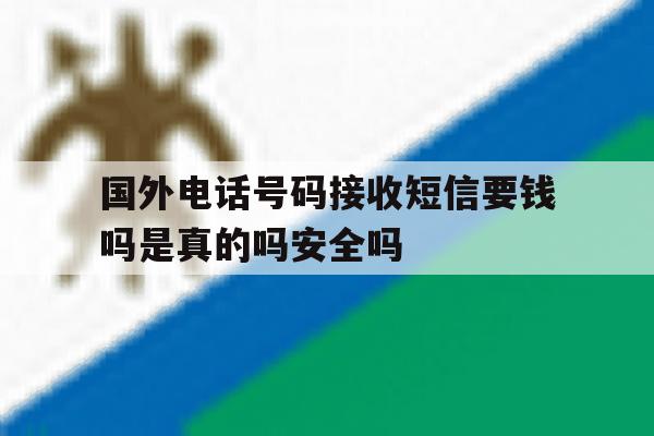 包含国外电话号码接收短信要钱吗是真的吗安全吗的词条 包含国外电话号码接收短信要钱吗是真的吗安全吗的词条