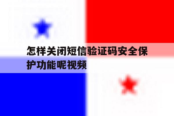 怎样关闭短信验证码安全保护功能呢视频 怎样关闭短信验证码安全保护功能呢视频