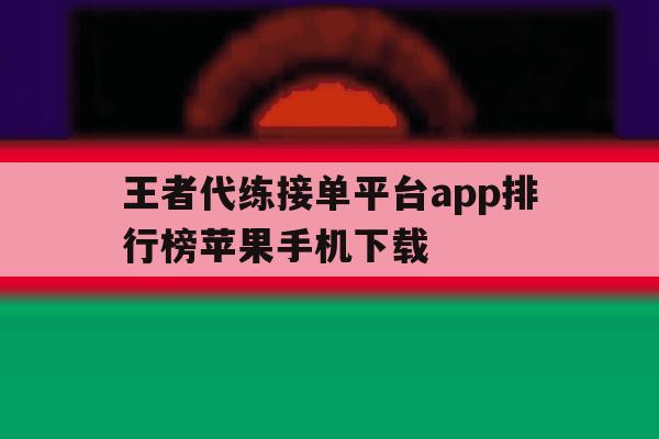 王者代练接单平台app排行榜苹果手机下载的简单介绍 王者代练接单平台app排行榜苹果手机下载的简单介绍