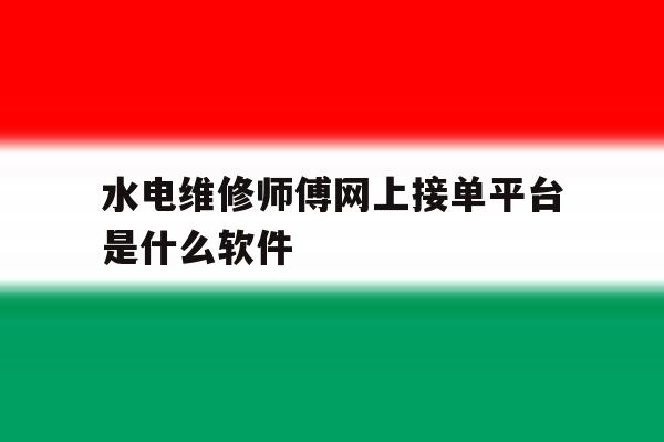 水电维修师傅网上接单平台是什么软件 水电维修师傅网上接单平台是什么软件