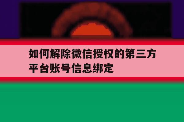 如何解除微信授权的第三方平台账号信息绑定的简单介绍 如何解除微信授权的第三方平台账号信息绑定的简单介绍