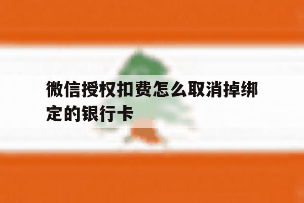 微信授权扣费怎么取消掉绑定的银行卡 微信授权扣费怎么取消掉绑定的银行卡