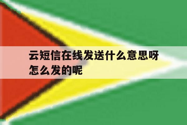 云短信在线发送什么意思呀怎么发的呢的简单介绍 云短信在线发送什么意思呀怎么发的呢的简单介绍