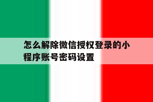 怎么解除微信授权登录的小程序账号密码设置 怎么解除微信授权登录的小程序账号密码设置