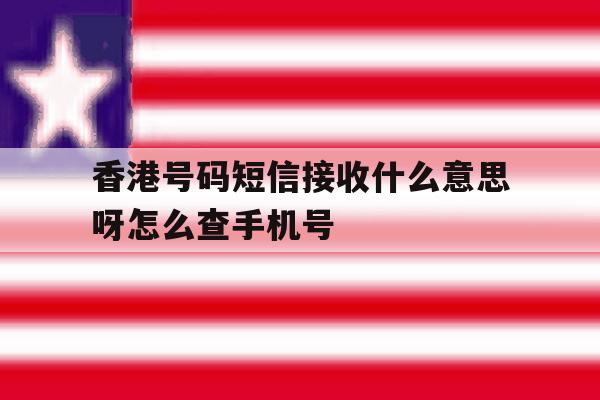 香港号码短信接收什么意思呀怎么查手机号 香港号码短信接收什么意思呀怎么查手机号