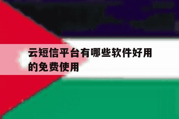 云短信平台有哪些软件好用的免费使用的简单介绍 云短信平台有哪些软件好用的免费使用的简单介绍