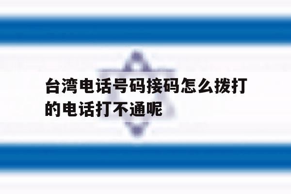 包含台湾电话号码接码怎么拨打的电话打不通呢的词条 包含台湾电话号码接码怎么拨打的电话打不通呢的词条