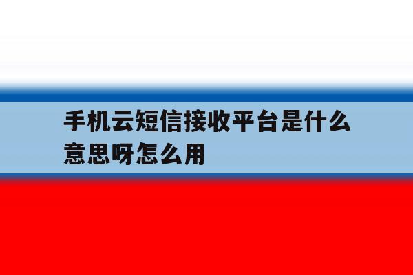 手机云短信接收平台是什么意思呀怎么用 手机云短信接收平台是什么意思呀怎么用