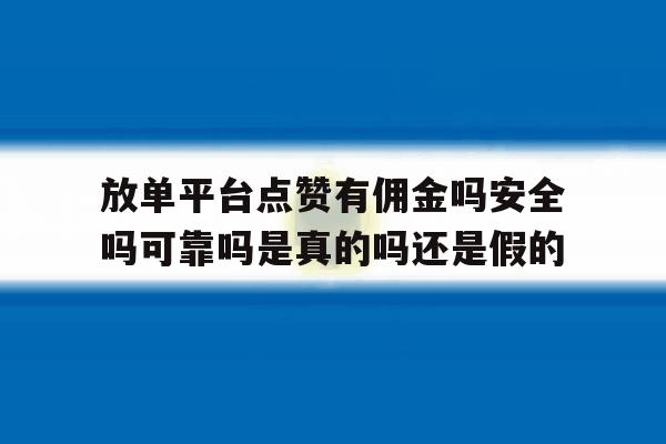 包含放单平台点赞有佣金吗安全吗可靠吗是真的吗还是假的的词条 包含放单平台点赞有佣金吗安全吗可靠吗是真的吗还是假的的词条