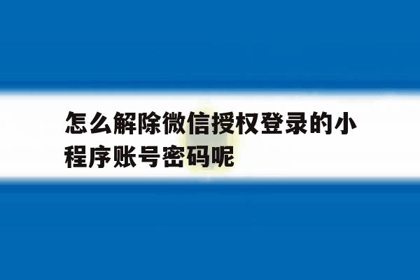怎么解除微信授权登录的小程序账号密码呢