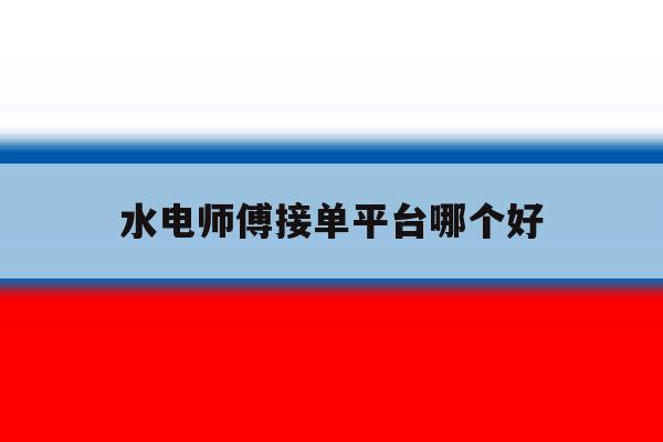 水电师傅接单平台哪个好 水电师傅接单平台哪个好