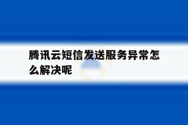 腾讯云短信发送服务异常怎么解决呢 腾讯云短信发送服务异常怎么解决呢