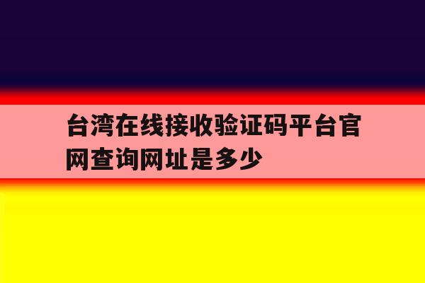 包含台湾在线接收验证码平台官网查询网址是多少的词条 包含台湾在线接收验证码平台官网查询网址是多少的词条