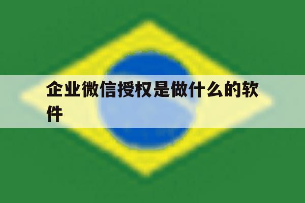 企业微信授权是做什么的软件 企业微信授权是做什么的软件