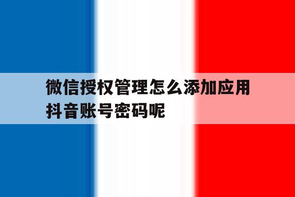 微信授权管理怎么添加应用抖音账号密码呢 微信授权管理怎么添加应用抖音账号密码呢