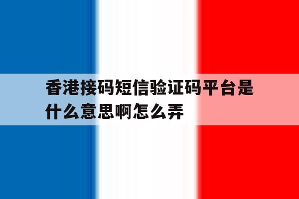 香港接码短信验证码平台是什么意思啊怎么弄 香港接码短信验证码平台是什么意思啊怎么弄
