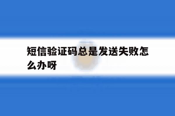短信验证码总是发送失败怎么办呀 短信验证码总是发送失败怎么办呀