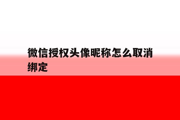 微信授权头像昵称怎么取消绑定 微信授权头像昵称怎么取消绑定