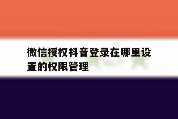 微信授权抖音登录在哪里设置的权限管理 微信授权抖音登录在哪里设置的权限管理