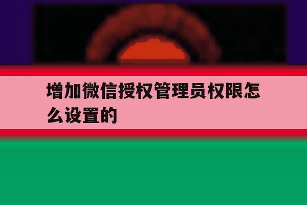 增加微信授权管理员权限怎么设置的 增加微信授权管理员权限怎么设置的