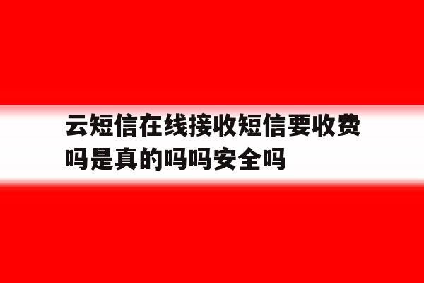 云短信在线接收短信要收费吗是真的吗吗安全吗的简单介绍 云短信在线接收短信要收费吗是真的吗吗安全吗的简单介绍