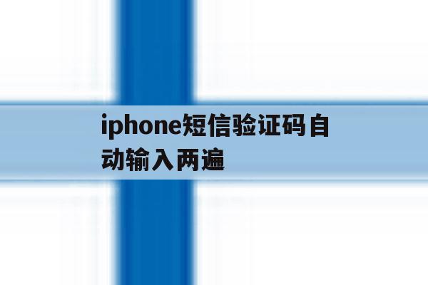 iphone短信验证码自动输入两遍 iphone短信验证码自动输入两遍