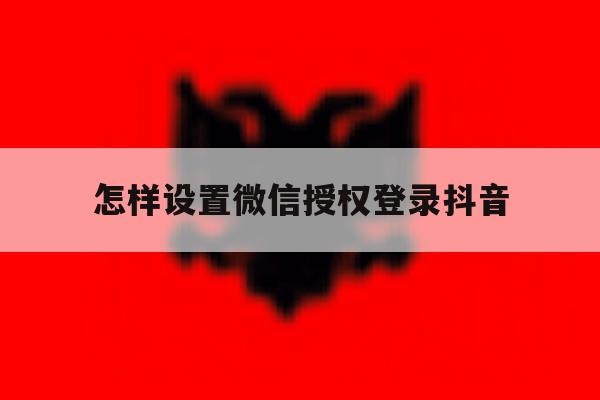 怎样设置微信授权登录抖音 怎样设置微信授权登录抖音