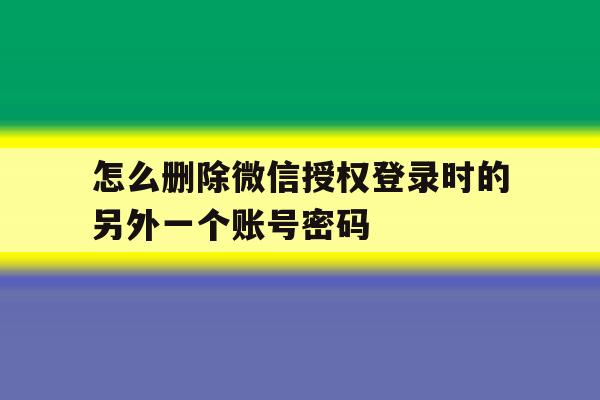 怎么删除微信授权登录时的另外一个账号密码