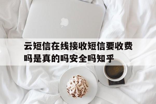 云短信在线接收短信要收费吗是真的吗安全吗知乎的简单介绍 云短信在线接收短信要收费吗是真的吗安全吗知乎的简单介绍