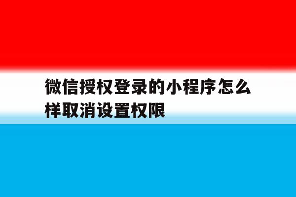 微信授权登录的小程序怎么样取消设置权限 微信授权登录的小程序怎么样取消设置权限
