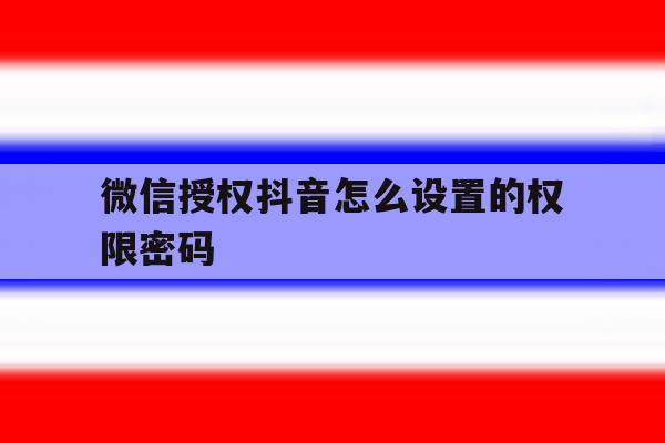 微信授权抖音怎么设置的权限密码 微信授权抖音怎么设置的权限密码