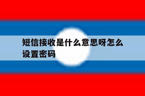 短信接收是什么意思呀怎么设置密码 短信接收是什么意思呀怎么设置密码