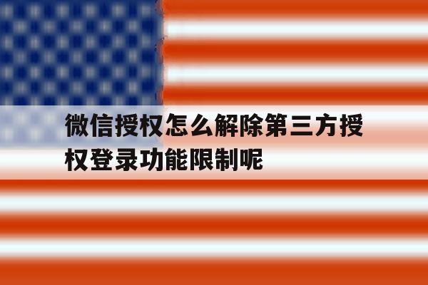 微信授权怎么解除第三方授权登录功能限制呢 微信授权怎么解除第三方授权登录功能限制呢