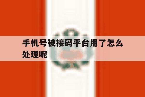 手机号被接码平台用了怎么处理呢 手机号被接码平台用了怎么处理呢