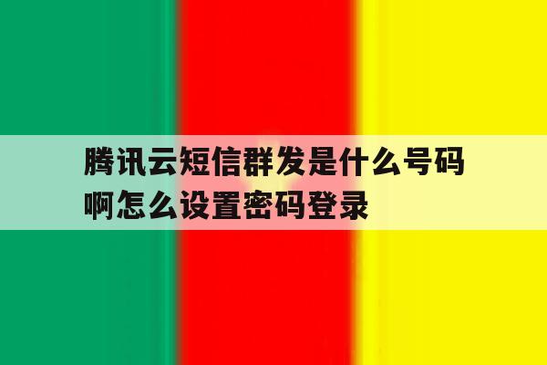 腾讯云短信群发是什么号码啊怎么设置密码登录的简单介绍 腾讯云短信群发是什么号码啊怎么设置密码登录的简单介绍