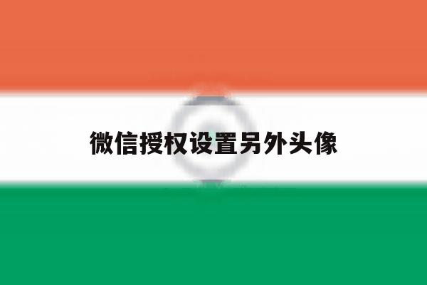 微信授权设置另外头像 微信授权设置另外头像