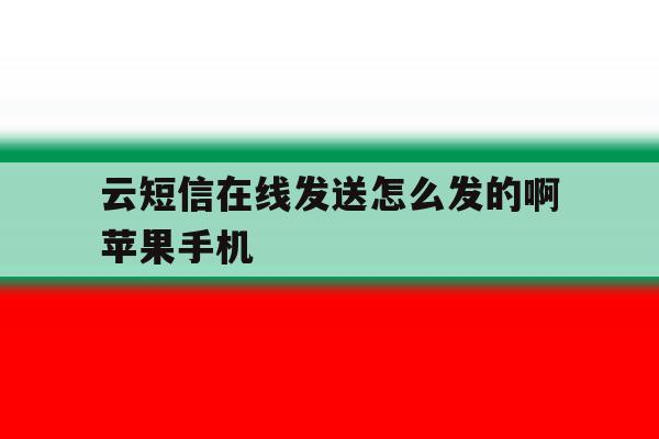 关于云短信在线发送怎么发的啊苹果手机的信息 关于云短信在线发送怎么发的啊苹果手机的信息