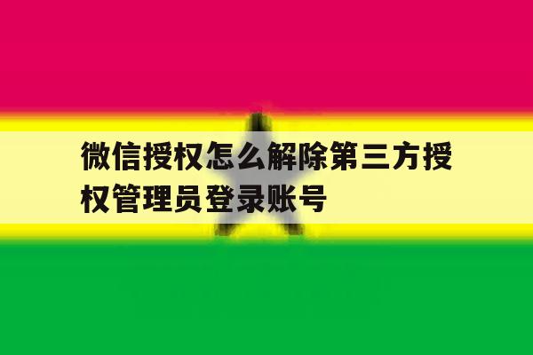 微信授权怎么解除第三方授权管理员登录账号 微信授权怎么解除第三方授权管理员登录账号
