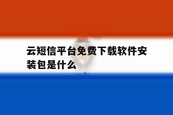 云短信平台免费下载软件安装包是什么 云短信平台免费下载软件安装包是什么