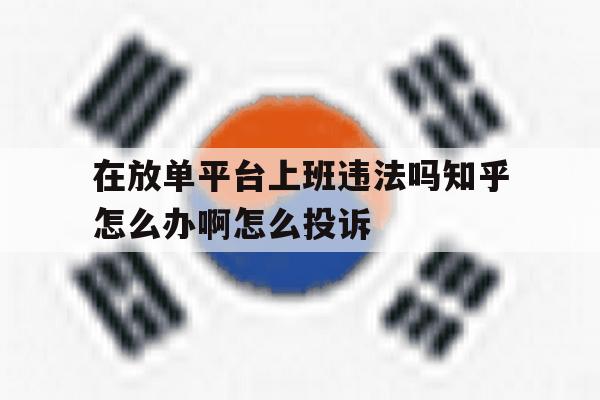 关于在放单平台上班违法吗知乎怎么办啊怎么投诉的信息 关于在放单平台上班违法吗知乎怎么办啊怎么投诉的信息