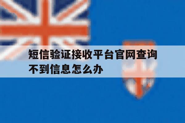 短信验证接收平台官网查询不到信息怎么办 短信验证接收平台官网查询不到信息怎么办