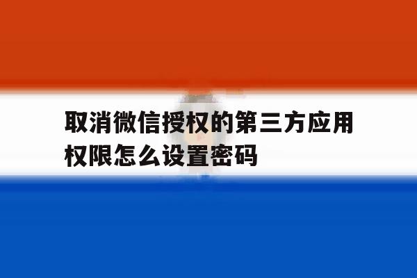 取消微信授权的第三方应用权限怎么设置密码 取消微信授权的第三方应用权限怎么设置密码