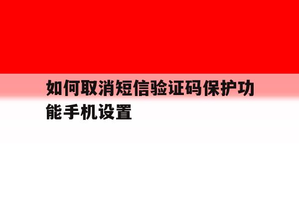 如何取消短信验证码保护功能手机设置 如何取消短信验证码保护功能手机设置